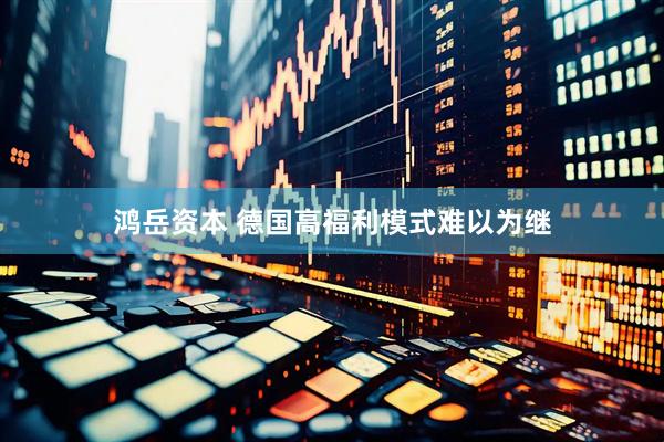 鸿岳资本 德国高福利模式难以为继
