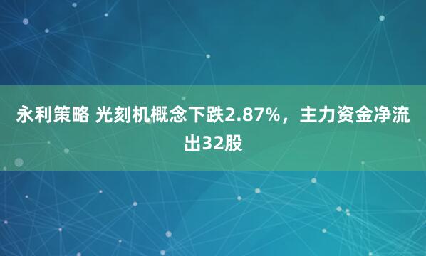 永利策略 光刻机概念下跌2.87%，主力资金净流出32股