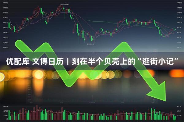 优配库 文博日历丨刻在半个贝壳上的“逛街小记”