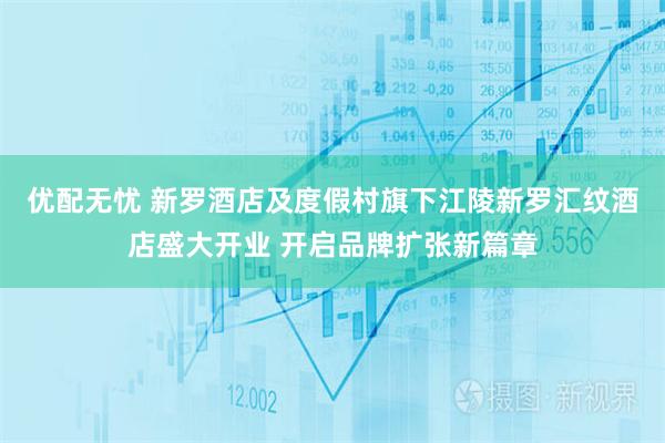 优配无忧 新罗酒店及度假村旗下江陵新罗汇纹酒店盛大开业 开启品牌扩张新篇章