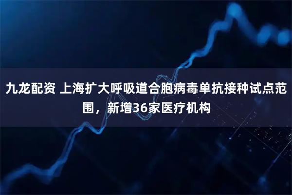 九龙配资 上海扩大呼吸道合胞病毒单抗接种试点范围，新增36家医疗机构