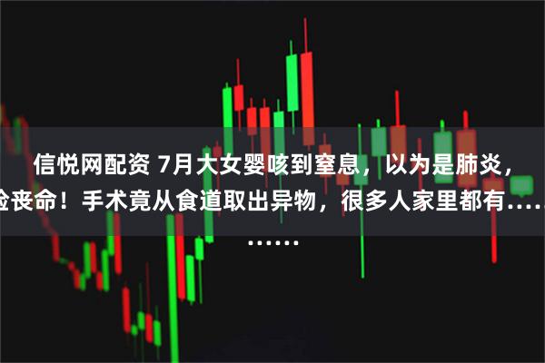 信悦网配资 7月大女婴咳到窒息，以为是肺炎，险丧命！手术竟从食道取出异物，很多人家里都有……