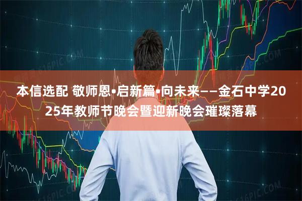 本信选配 敬师恩•启新篇•向未来——金石中学2025年教师节晚会暨迎新晚会璀璨落幕