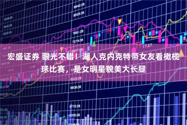 宏盛证券 眼光不错！湖人克内克特带女友看橄榄球比赛，是女明星貌美大长腿