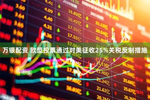 万银配资 欧盟投票通过对美征收25%关税反制措施