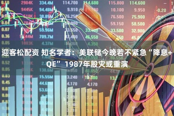 迎客松配资 知名学者：美联储今晚若不紧急“降息+QE” 1987年股灾或重演