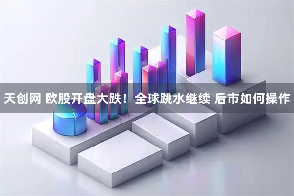 天创网 欧股开盘大跌！全球跳水继续 后市如何操作
