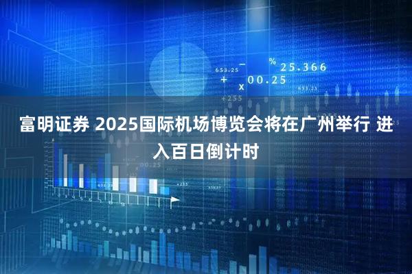 富明证券 2025国际机场博览会将在广州举行 进入百日倒计时