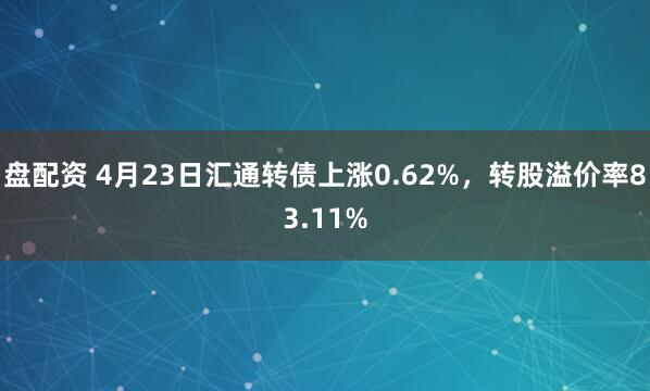 盘配资 4月23日汇通转债上涨0.62%，转股溢价率83.11%