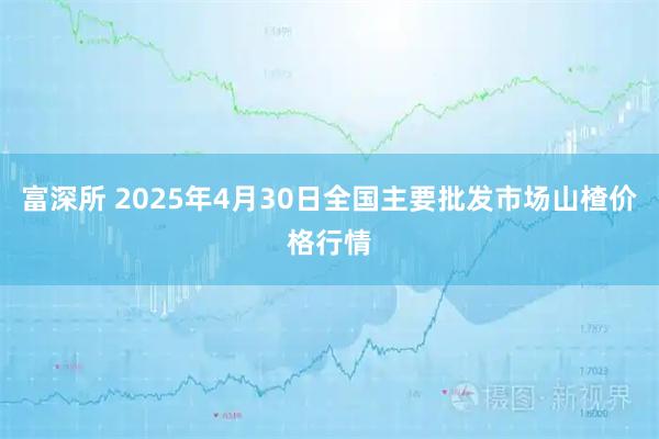 富深所 2025年4月30日全国主要批发市场山楂价格行情