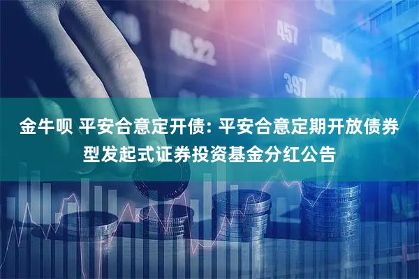 金牛呗 平安合意定开债: 平安合意定期开放债券型发起式证券投资基金分红公告