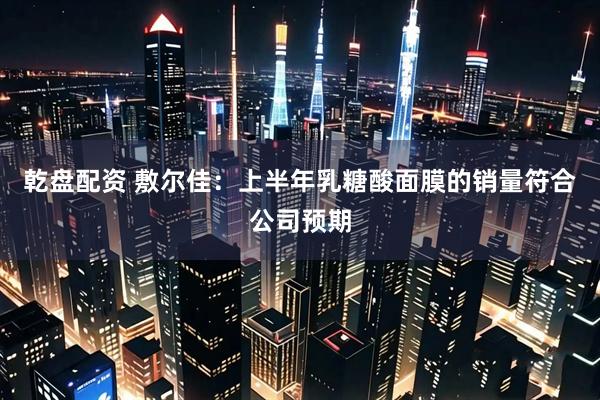 乾盘配资 敷尔佳：上半年乳糖酸面膜的销量符合公司预期