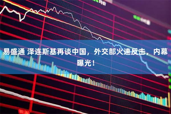 易盛通 泽连斯基再谈中国，外交部火速反击，内幕曝光！