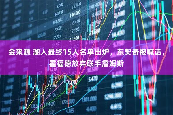 金来源 湖人最终15人名单出炉，东契奇被喊话，霍福德放弃联手詹姆斯