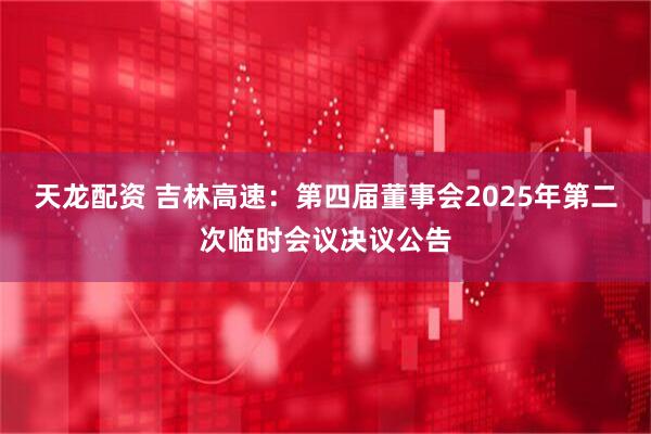 天龙配资 吉林高速：第四届董事会2025年第二次临时会议决议公告