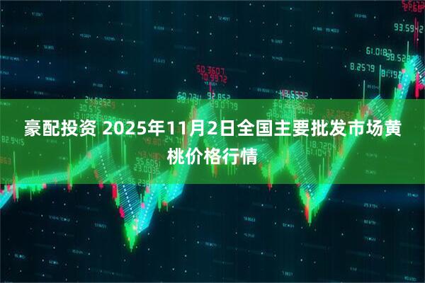 豪配投资 2025年11月2日全国主要批发市场黄桃价格行情