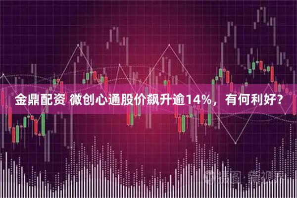 金鼎配资 微创心通股价飙升逾14%，有何利好？