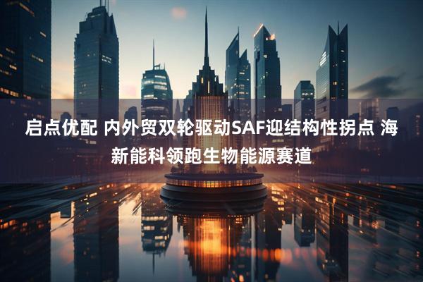 启点优配 内外贸双轮驱动SAF迎结构性拐点 海新能科领跑生物能源赛道