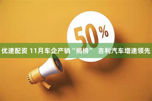 优速配资 11月车企产销“揭榜”  吉利汽车增速领先