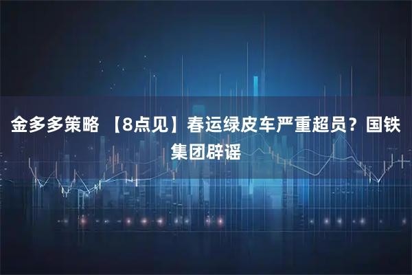 金多多策略 【8点见】春运绿皮车严重超员？国铁集团辟谣