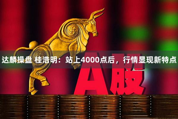 达麟操盘 桂浩明：站上4000点后，行情显现新特点