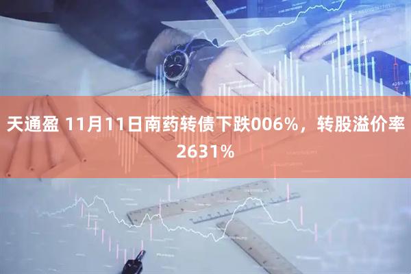 天通盈 11月11日南药转债下跌006%，转股溢价率2631%