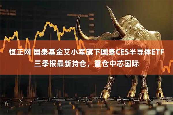 恒正网 国泰基金艾小军旗下国泰CES半导体ETF三季报最新持仓，重仓中芯国际
