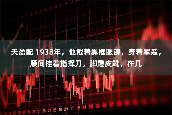 天盈配 1938年，他戴着黑框眼镜，穿着军装，腰间挂着指挥刀，脚蹬皮靴，在几