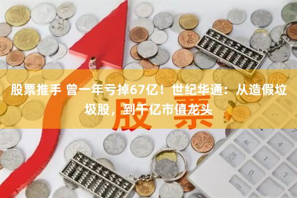 股票推手 曾一年亏掉67亿！世纪华通：从造假垃圾股，到千亿市值龙头