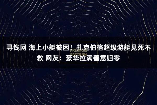 寻钱网 海上小艇被困！扎克伯格超级游艇见死不救 网友：豪华拉满善意归零