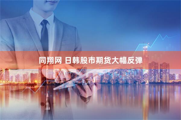同翔网 日韩股市期货大幅反弹
